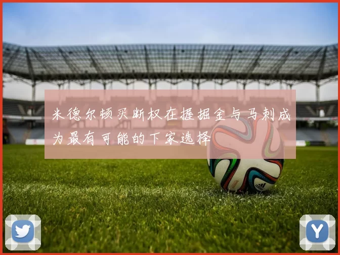 米德尔顿买断权在握掘金与马刺成为最有可能的下家选择