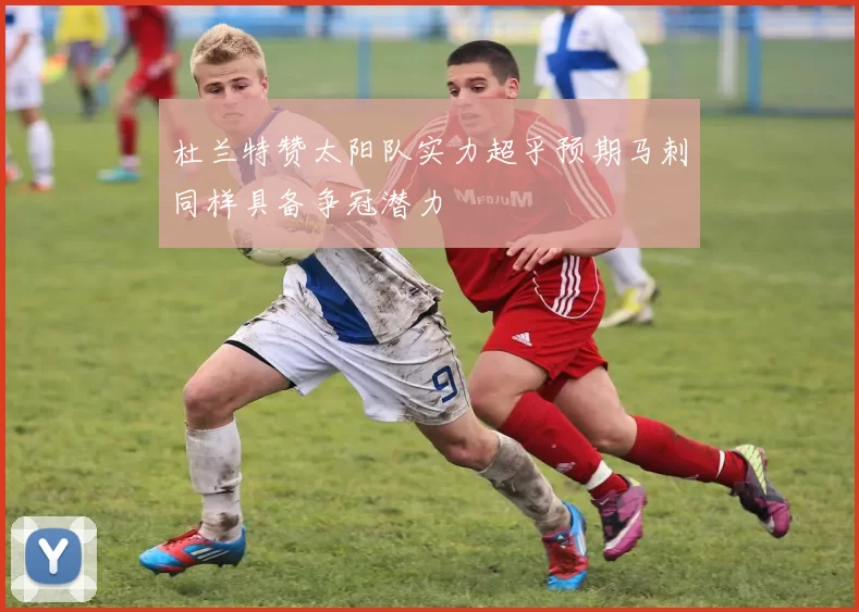 杜兰特赞太阳队实力超乎预期马刺同样具备争冠潜力