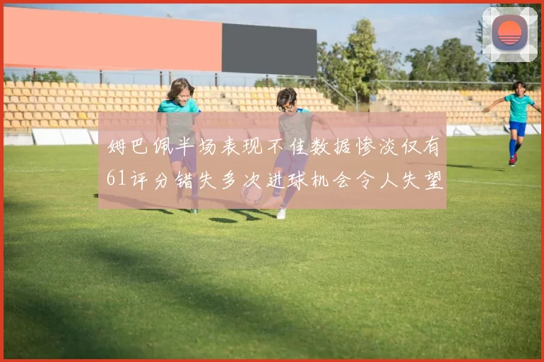 姆巴佩半场表现不佳数据惨淡仅有61评分错失多次进球机会令人失望