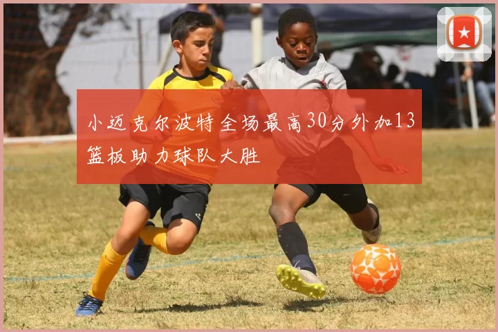 小迈克尔波特全场最高30分外加13篮板助力球队大胜