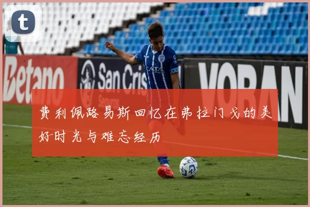 费利佩路易斯回忆在弗拉门戈的美好时光与难忘经历