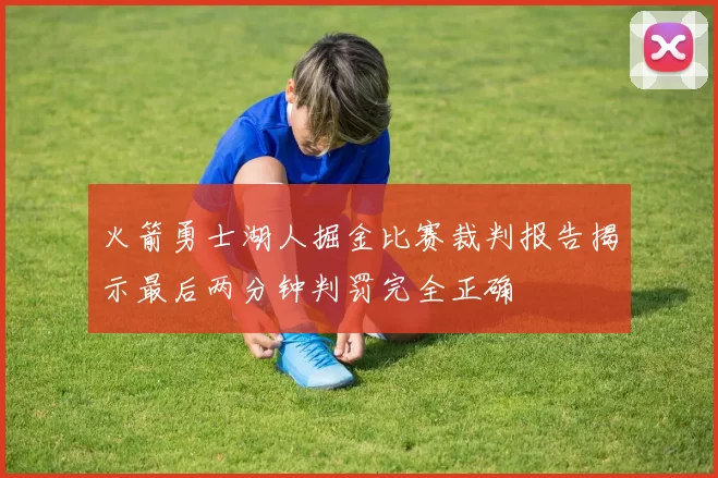 火箭勇士湖人掘金比赛裁判报告揭示最后两分钟判罚完全正确