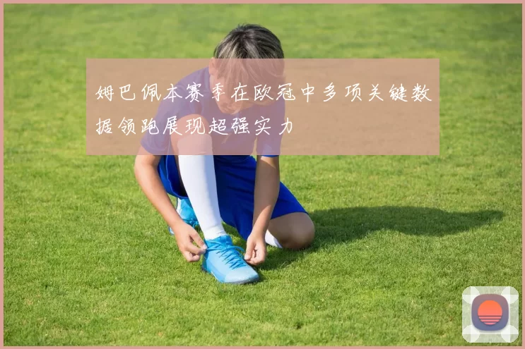 姆巴佩本赛季在欧冠中多项关键数据领跑展现超强实力