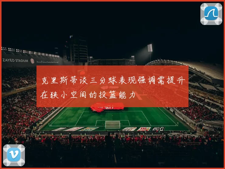 克里斯蒂谈三分球表现强调需提升在狭小空间的投篮能力