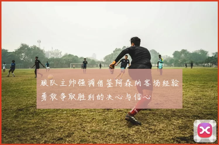 狼队主帅强调借鉴阿森纳客场经验勇敢争取胜利的决心与信心