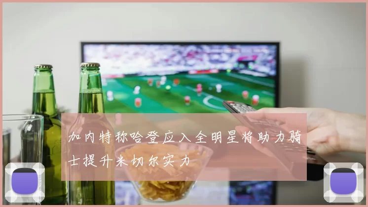 加内特称哈登应入全明星将助力骑士提升米切尔实力
