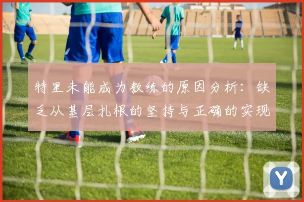 特里未能成为教练的原因分析：缺乏从基层扎根的坚持与正确的实现方式
