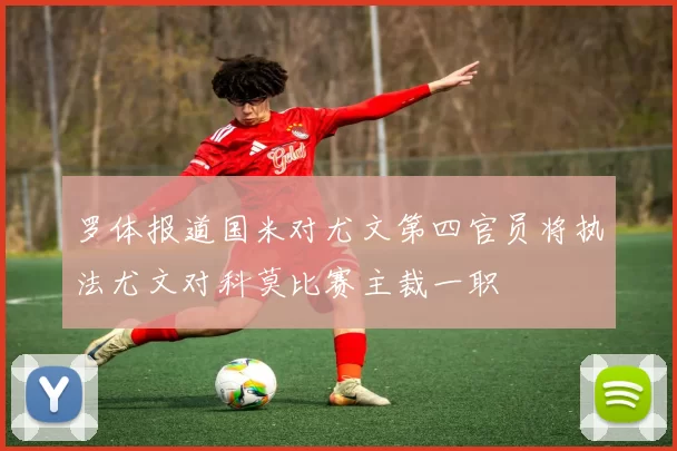 罗体报道国米对尤文第四官员将执法尤文对科莫比赛主裁一职