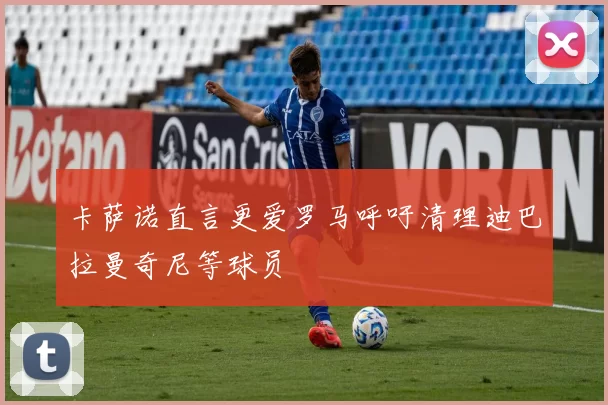 卡萨诺直言更爱罗马呼吁清理迪巴拉曼奇尼等球员