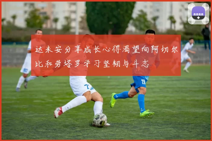 达米安分享成长心得渴望向阿切尔比和劳塔罗学习坚韧与斗志