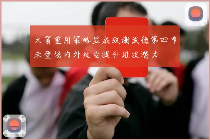 火箭重用策略显成效谢泼德第四节未登场内外结合提升进攻潜力