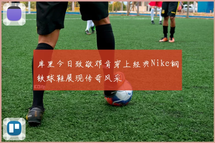 库里今日致敬邓肯穿上经典Nike钢铁球鞋展现传奇风采