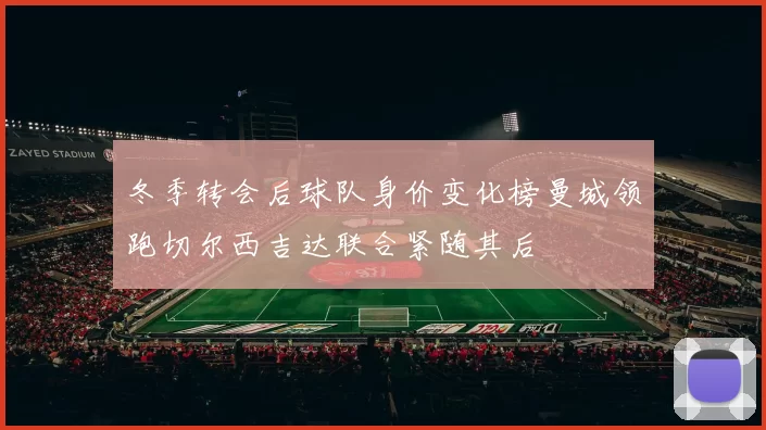 冬季转会后球队身价变化榜曼城领跑切尔西吉达联合紧随其后