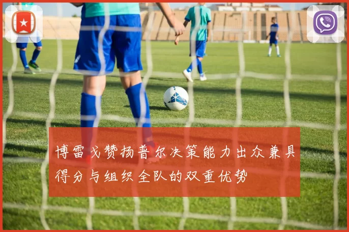 博雷戈赞扬普尔决策能力出众兼具得分与组织全队的双重优势