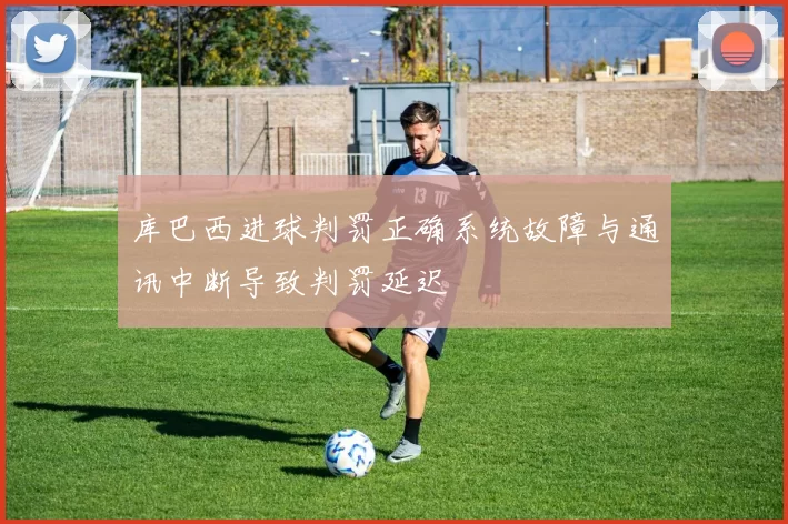 库巴西进球判罚正确系统故障与通讯中断导致判罚延迟