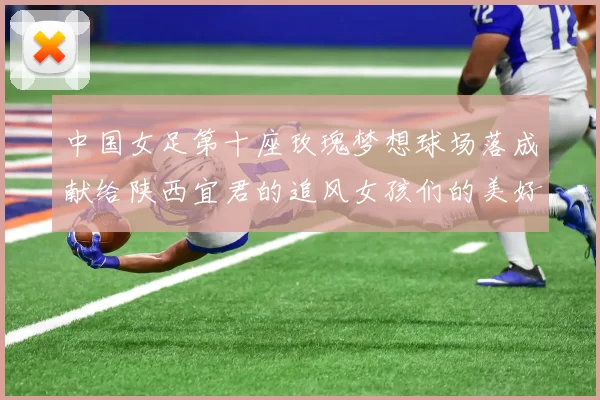 中国女足第十座玫瑰梦想球场落成献给陕西宜君的追风女孩们的美好祝福