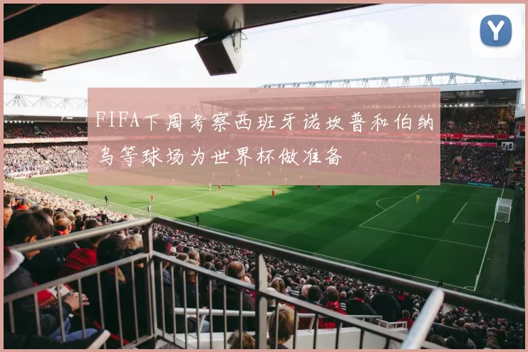 FIFA下周考察西班牙诺坎普和伯纳乌等球场为世界杯做准备
