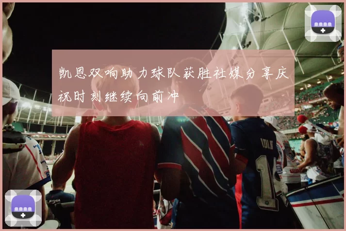 凯恩双响助力球队获胜社媒分享庆祝时刻继续向前冲