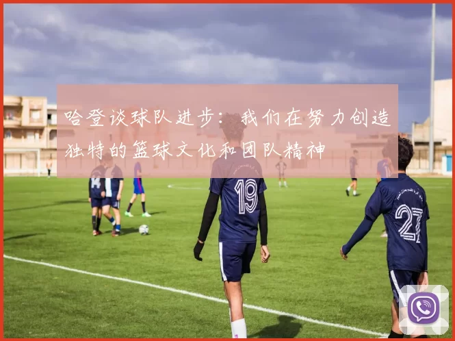哈登谈球队进步：我们在努力创造独特的篮球文化和团队精神
