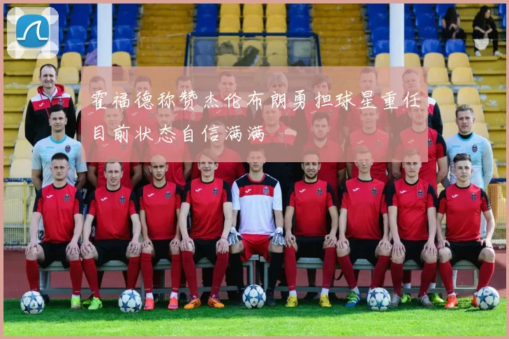霍福德称赞杰伦布朗勇担球星重任目前状态自信满满