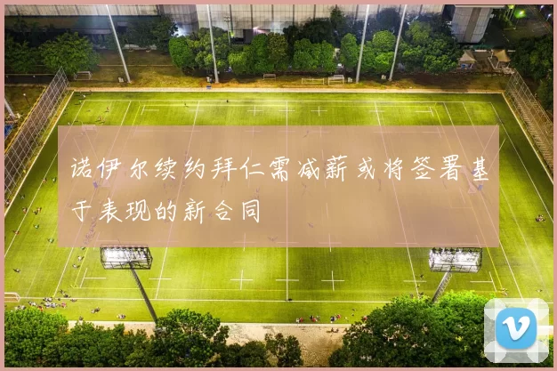 诺伊尔续约拜仁需减薪或将签署基于表现的新合同