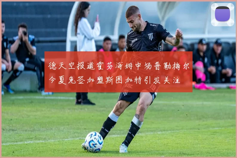 德天空报道霍芬海姆中场普勒梅尔今夏免签加盟斯图加特引发关注