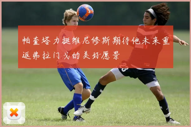 帕奎塔力挺维尼修斯期待他未来重返弗拉门戈的美好愿景